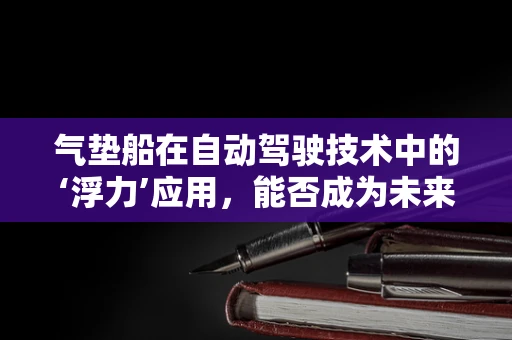 气垫船在自动驾驶技术中的‘浮力’应用，能否成为未来水上交通的革新者？