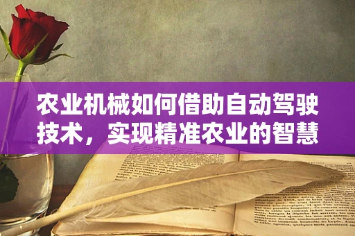 农业机械如何借助自动驾驶技术，实现精准农业的智慧飞跃？