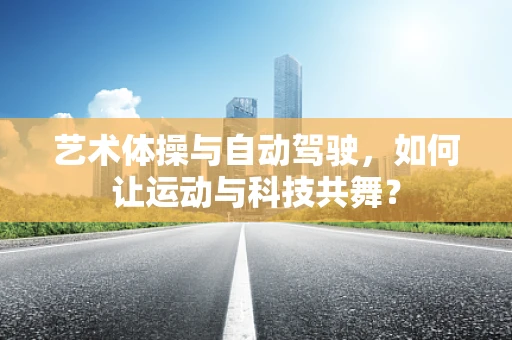 艺术体操与自动驾驶，如何让运动与科技共舞？