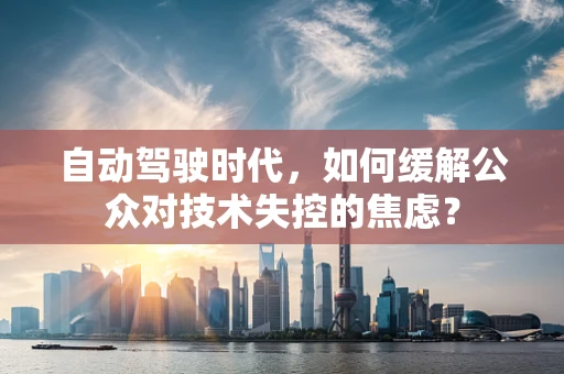 自动驾驶时代，如何缓解公众对技术失控的焦虑？