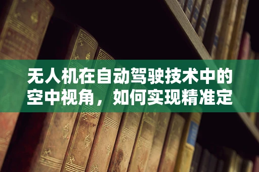 无人机在自动驾驶技术中的空中视角，如何实现精准定位与避障？