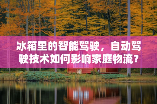 冰箱里的智能驾驶，自动驾驶技术如何影响家庭物流？