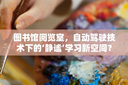 图书馆阅览室，自动驾驶技术下的‘静谧’学习新空间？