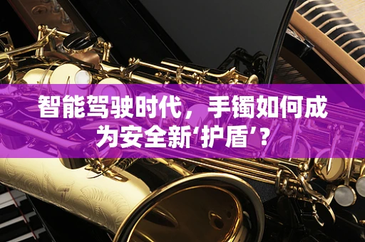 智能驾驶时代，手镯如何成为安全新‘护盾’？
