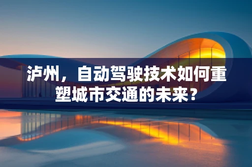 泸州，自动驾驶技术如何重塑城市交通的未来？