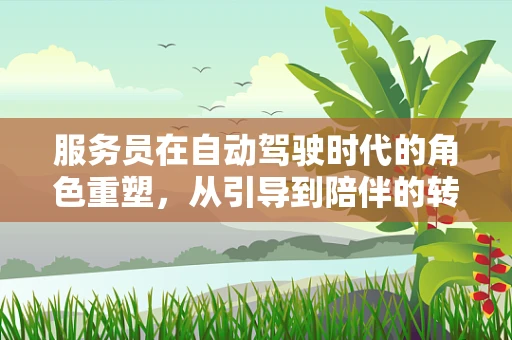 服务员在自动驾驶时代的角色重塑，从引导到陪伴的转变？