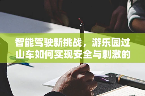 智能驾驶新挑战，游乐园过山车如何实现安全与刺激的完美平衡？