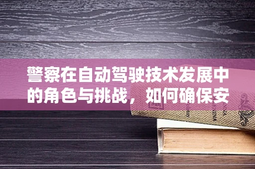 警察在自动驾驶技术发展中的角色与挑战，如何确保安全与法规的同步？