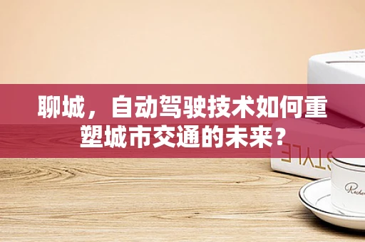 聊城，自动驾驶技术如何重塑城市交通的未来？