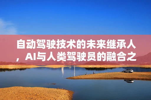 自动驾驶技术的未来继承人，AI与人类驾驶员的融合之路