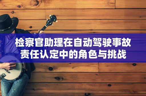 检察官助理在自动驾驶事故责任认定中的角色与挑战
