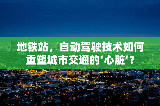 地铁站，自动驾驶技术如何重塑城市交通的‘心脏’？