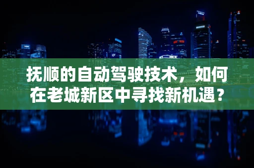 抚顺的自动驾驶技术，如何在老城新区中寻找新机遇？