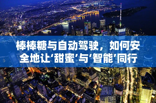 棒棒糖与自动驾驶，如何安全地让‘甜蜜’与‘智能’同行？