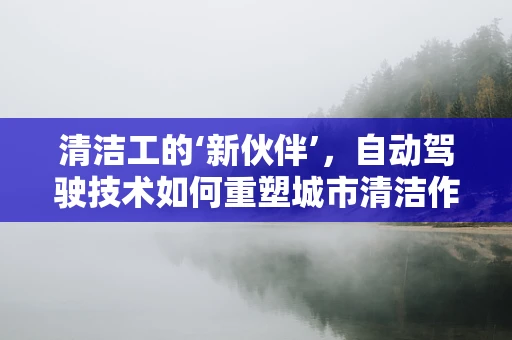 清洁工的‘新伙伴’，自动驾驶技术如何重塑城市清洁作业？