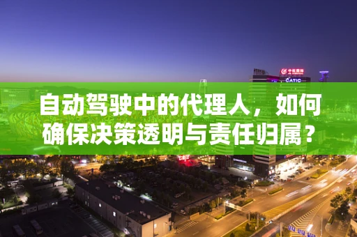 自动驾驶中的代理人，如何确保决策透明与责任归属？