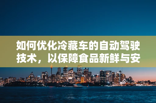 如何优化冷藏车的自动驾驶技术，以保障食品新鲜与安全？