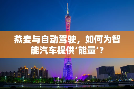 燕麦与自动驾驶，如何为智能汽车提供‘能量’？