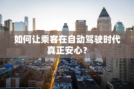 如何让乘客在自动驾驶时代真正安心？