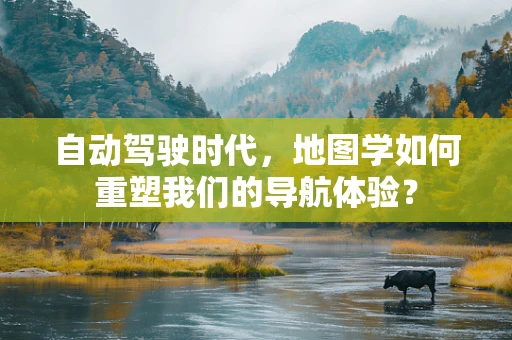 自动驾驶时代，地图学如何重塑我们的导航体验？