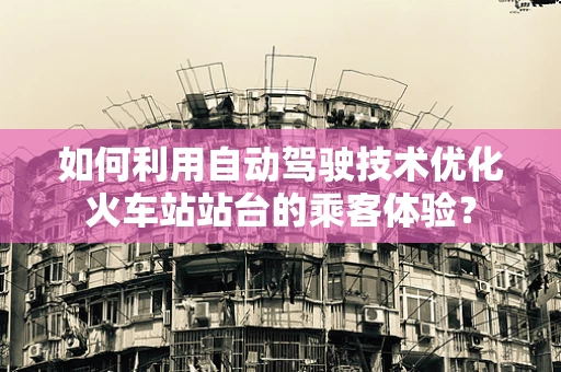 如何利用自动驾驶技术优化火车站站台的乘客体验？