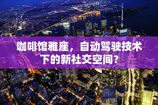 咖啡馆雅座，自动驾驶技术下的新社交空间？