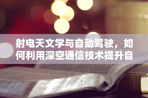 射电天文学与自动驾驶，如何利用深空通信技术提升自动驾驶安全性？