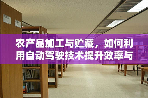 农产品加工与贮藏，如何利用自动驾驶技术提升效率与安全性？