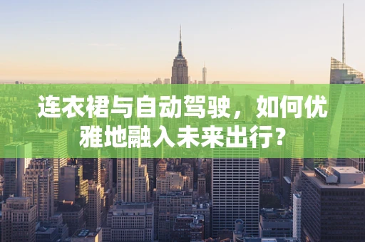 连衣裙与自动驾驶，如何优雅地融入未来出行？