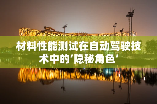 材料性能测试在自动驾驶技术中的‘隐秘角色’