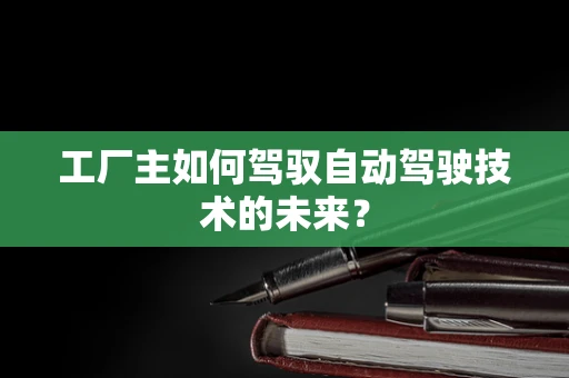 工厂主如何驾驭自动驾驶技术的未来？