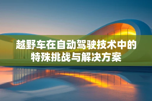 越野车在自动驾驶技术中的特殊挑战与解决方案