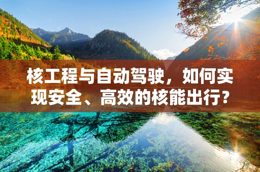 核工程与自动驾驶，如何实现安全、高效的核能出行？