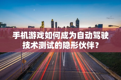 手机游戏如何成为自动驾驶技术测试的隐形伙伴？