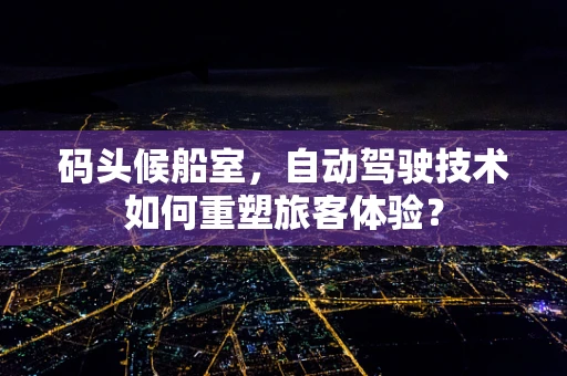 码头候船室，自动驾驶技术如何重塑旅客体验？