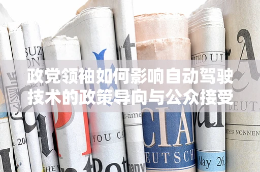 政党领袖如何影响自动驾驶技术的政策导向与公众接受度？