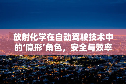 放射化学在自动驾驶技术中的‘隐形’角色，安全与效率的双重保障？
