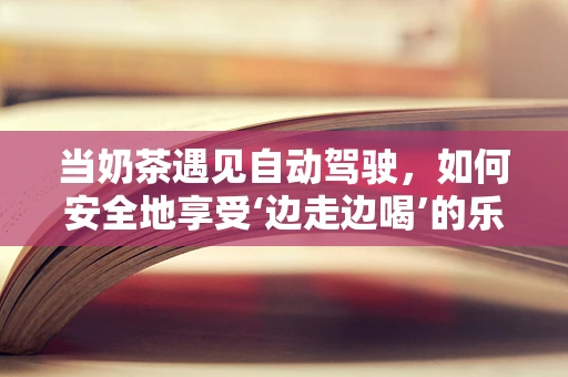 当奶茶遇见自动驾驶，如何安全地享受‘边走边喝’的乐趣？