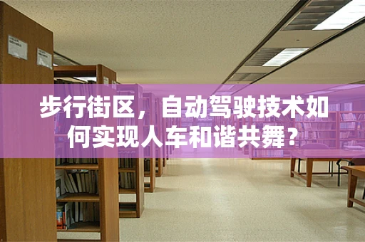 步行街区，自动驾驶技术如何实现人车和谐共舞？