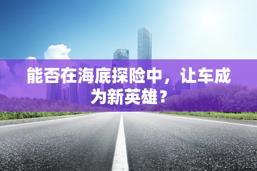 能否在海底探险中，让车成为新英雄？