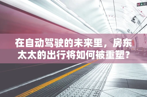 在自动驾驶的未来里，房东太太的出行将如何被重塑？