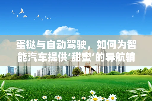 蛋挞与自动驾驶，如何为智能汽车提供‘甜蜜’的导航辅助？