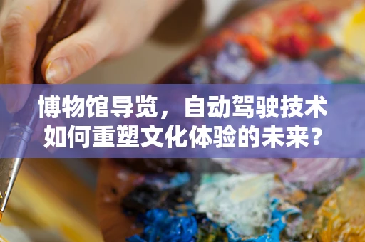 博物馆导览，自动驾驶技术如何重塑文化体验的未来？
