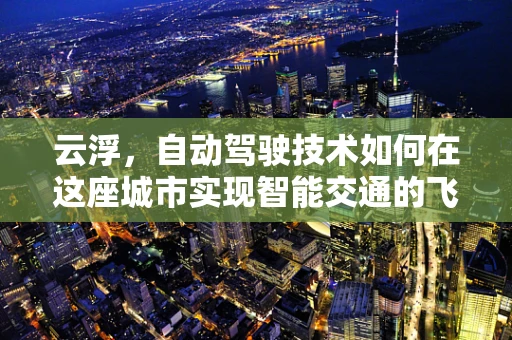 云浮，自动驾驶技术如何在这座城市实现智能交通的飞跃？