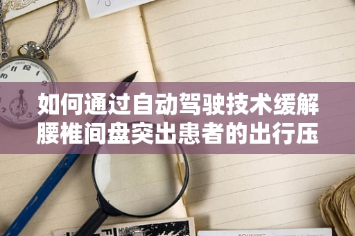 如何通过自动驾驶技术缓解腰椎间盘突出患者的出行压力？