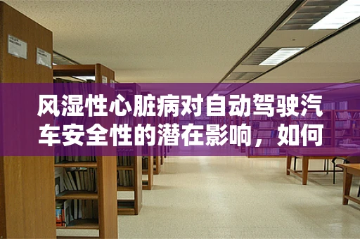 风湿性心脏病对自动驾驶汽车安全性的潜在影响，如何确保技术适应不同驾驶者的健康状况？