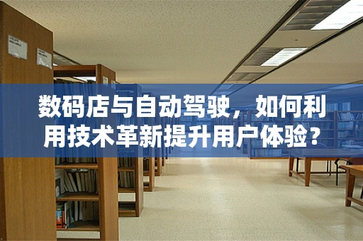 数码店与自动驾驶，如何利用技术革新提升用户体验？