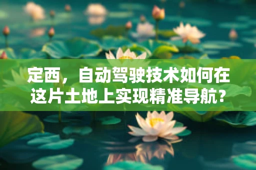 定西，自动驾驶技术如何在这片土地上实现精准导航？