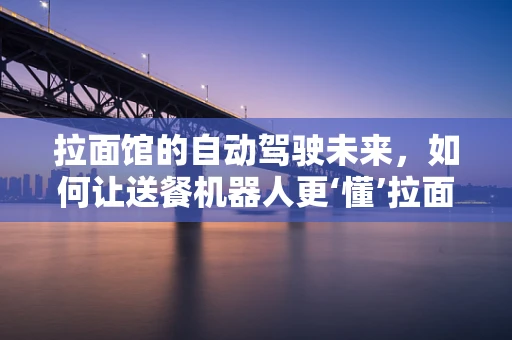 拉面馆的自动驾驶未来，如何让送餐机器人更‘懂’拉面？