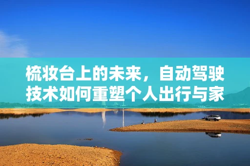 梳妆台上的未来，自动驾驶技术如何重塑个人出行与家居生活？